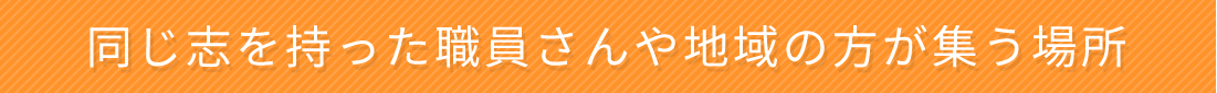 同じ志を持った職員さんや地域の方が集う場所